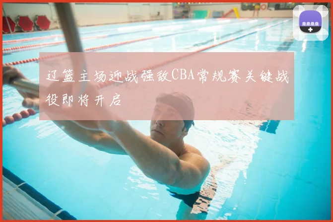 辽篮主场迎战强敌CBA常规赛关键战役即将开启