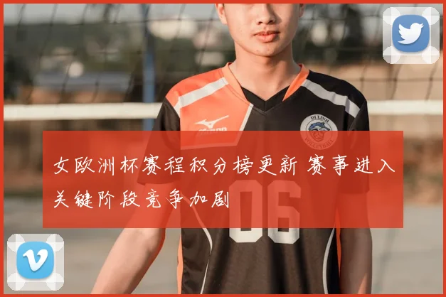 女欧洲杯赛程积分榜更新 赛事进入关键阶段竞争加剧