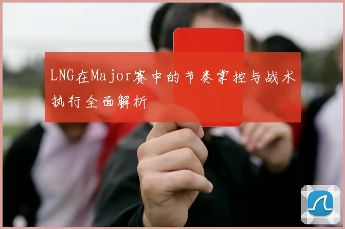 LNG在Major赛中的节奏掌控与战术执行全面解析