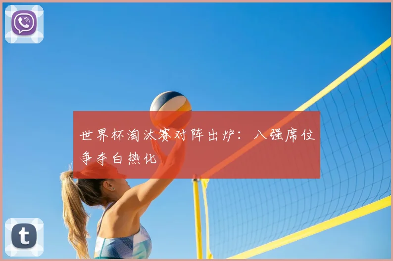 世界杯淘汰赛对阵出炉：八强席位争夺白热化