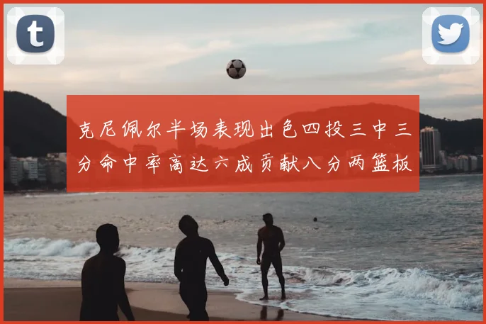 克尼佩尔半场表现出色四投三中三分命中率高达六成贡献八分两篮板