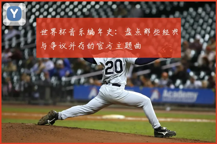 世界杯音乐编年史：盘点那些经典与争议并存的官方主题曲