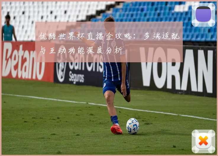 优酷世界杯直播全攻略：多端适配与互动功能深度分析