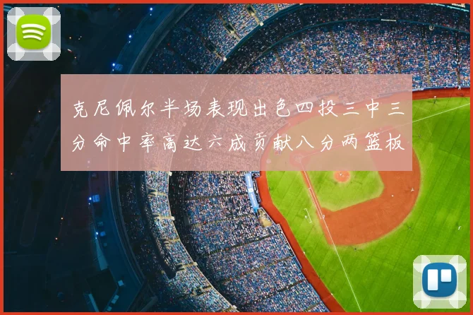 克尼佩尔半场表现出色四投三中三分命中率高达六成贡献八分两篮板