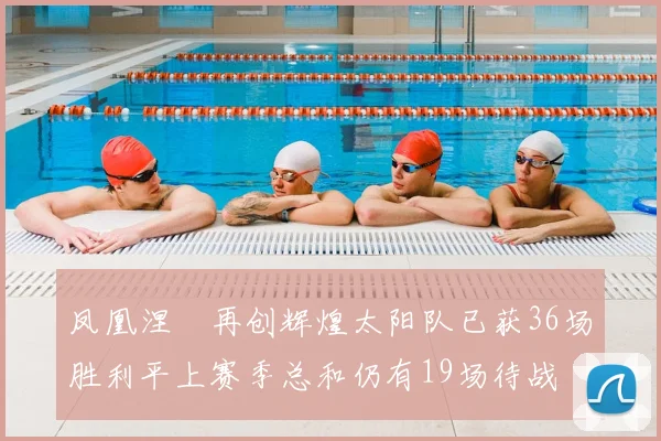 凤凰涅槃再创辉煌太阳队已获36场胜利平上赛季总和仍有19场待战