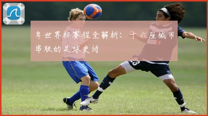 年世界杯赛程全解析：十六座城市串联的足球史诗