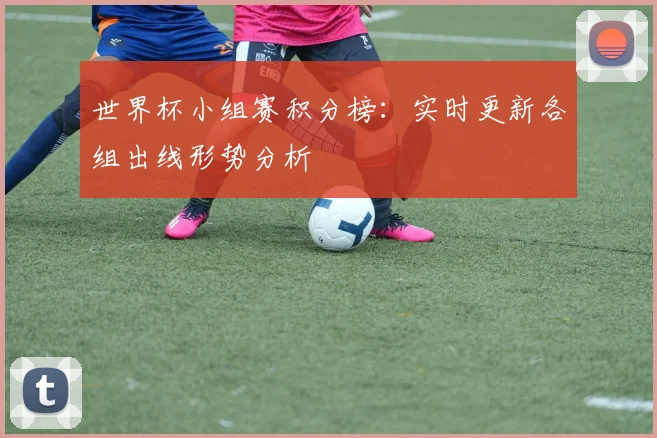 世界杯小组赛积分榜：实时更新各组出线形势分析