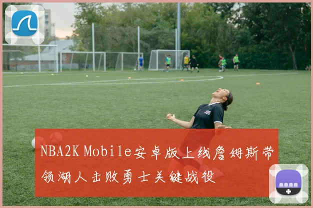 NBA2K Mobile安卓版上线詹姆斯带领湖人击败勇士关键战役