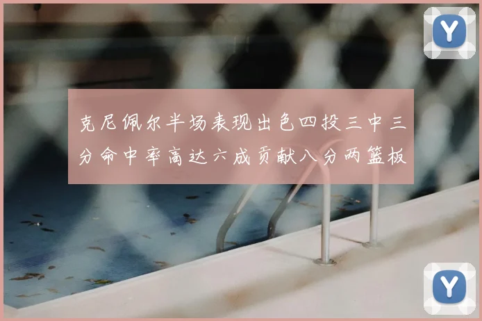 克尼佩尔半场表现出色四投三中三分命中率高达六成贡献八分两篮板