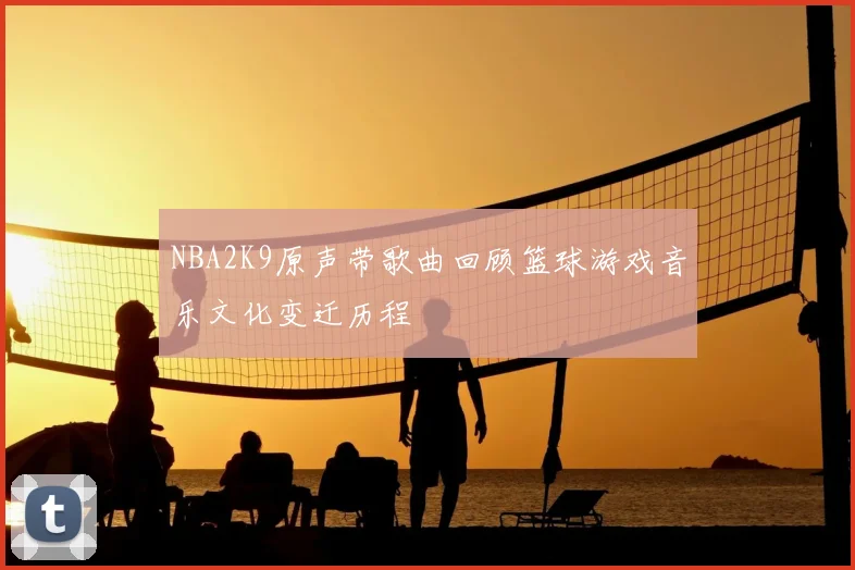 NBA2K9原声带歌曲回顾篮球游戏音乐文化变迁历程