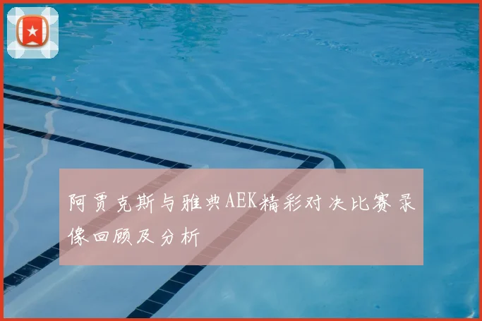 阿贾克斯与雅典AEK精彩对决比赛录像回顾及分析