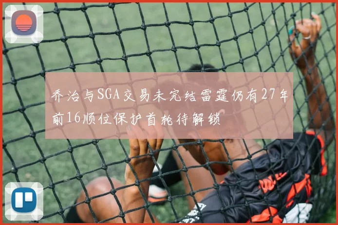 乔治与SGA交易未完结雷霆仍有27年前16顺位保护首轮待解锁