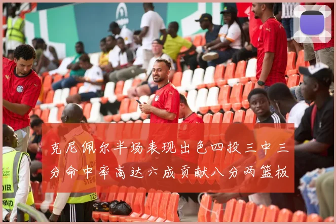 克尼佩尔半场表现出色四投三中三分命中率高达六成贡献八分两篮板