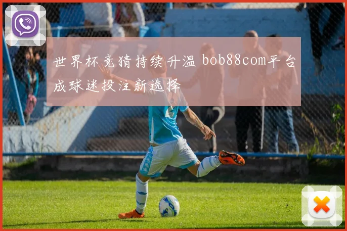 世界杯竞猜持续升温 bob88com平台成球迷投注新选择