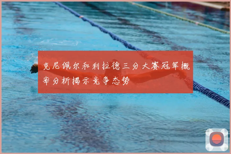克尼佩尔和利拉德三分大赛冠军概率分析揭示竞争态势