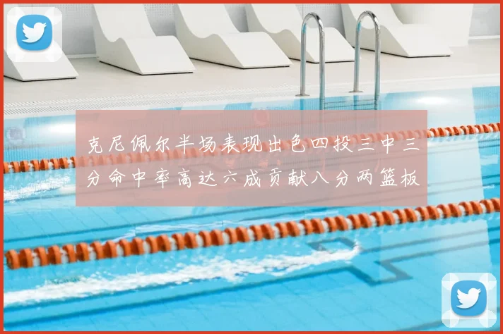 克尼佩尔半场表现出色四投三中三分命中率高达六成贡献八分两篮板