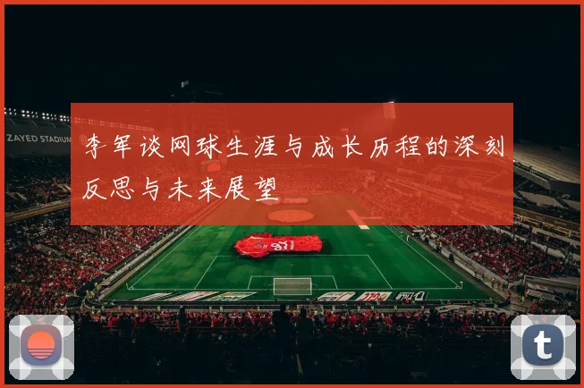 李军谈网球生涯与成长历程的深刻反思与未来展望