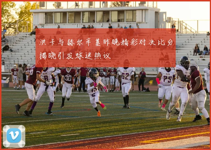 洪卡与赫尔辛基昨晚精彩对决比分揭晓引发球迷热议
