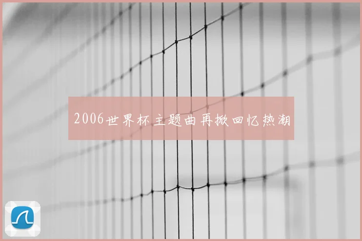 2006世界杯主题曲再掀回忆热潮